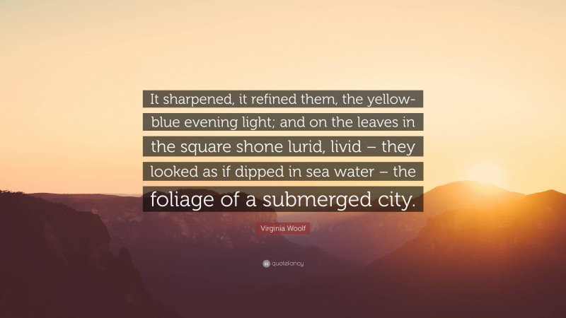Virginia Woolf Quote: “It sharpened, it refined them, the yellow-blue evening light; and on the leaves in the square shone lurid, livid – they looked as if dipped in sea water – the foliage of a submerged city.”