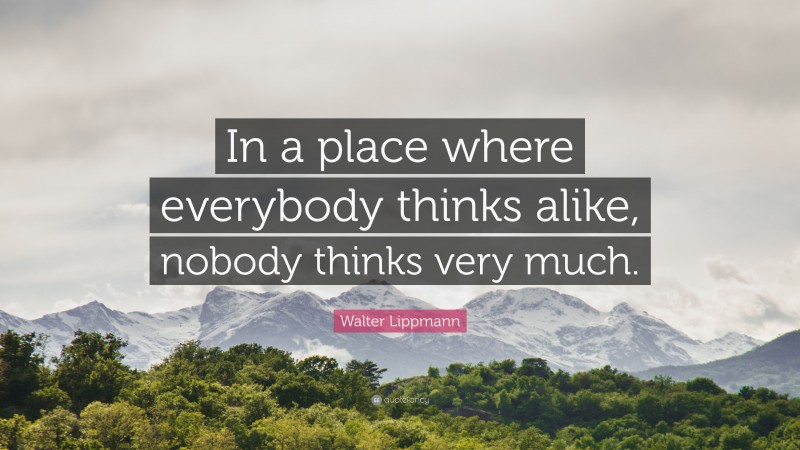 Walter Lippmann Quote: “In a place where everybody thinks alike, nobody thinks very much.”