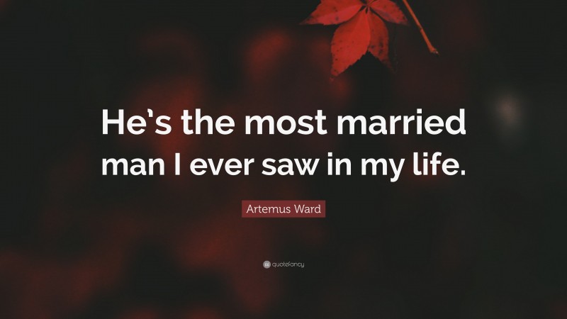 Artemus Ward Quote: “He’s the most married man I ever saw in my life.”