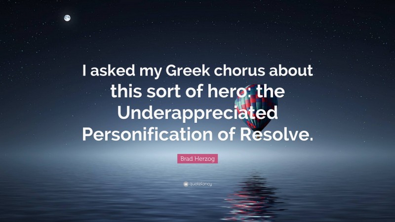 Brad Herzog Quote: “I asked my Greek chorus about this sort of hero: the Underappreciated Personification of Resolve.”