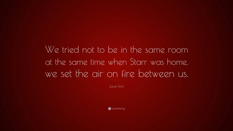 Janet Fitch Quote: “We tried not to be in the same room at the same time when Starr was home, we set the air on fire between us.”