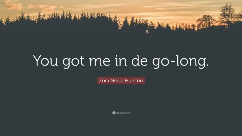 Zora Neale Hurston Quote: “You got me in de go-long.”