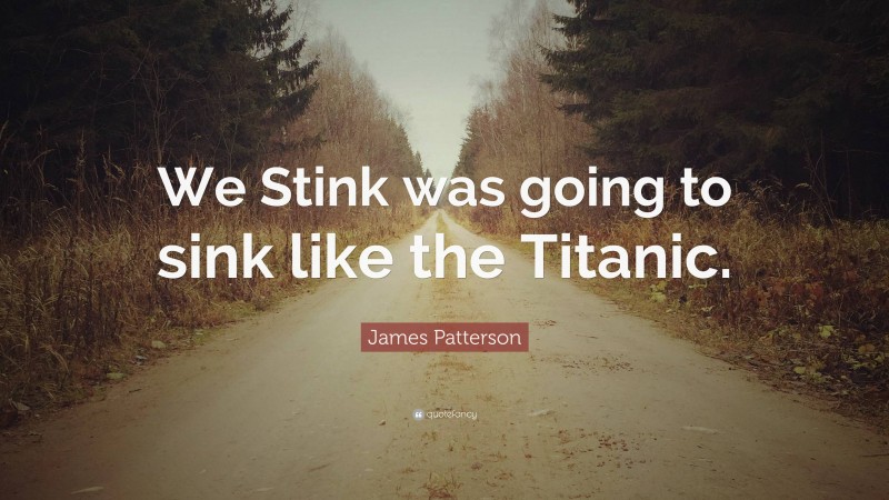 James Patterson Quote: “We Stink was going to sink like the Titanic.”