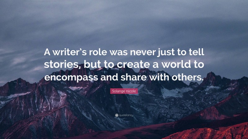 Solange nicole Quote: “A writer’s role was never just to tell stories, but to create a world to encompass and share with others.”