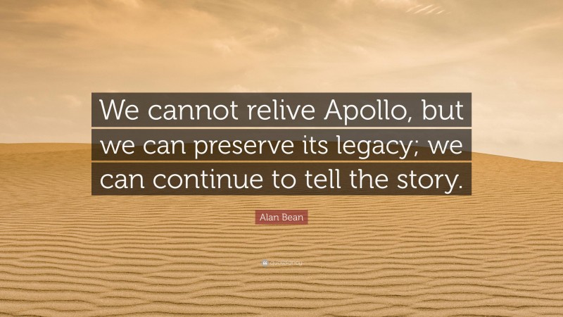 Alan Bean Quote: “We cannot relive Apollo, but we can preserve its legacy; we can continue to tell the story.”