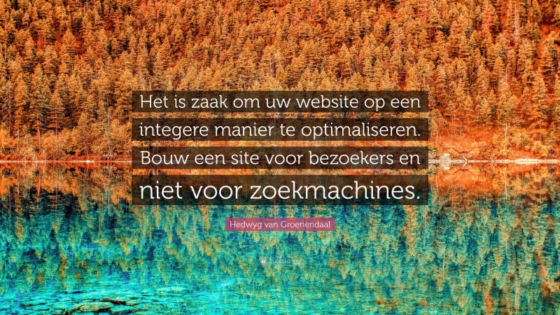 Hedwyg van Groenendaal Quote: “Het is zaak om uw website op een integere manier te optimaliseren. Bouw een site voor bezoekers en niet voor zoekmachines.”