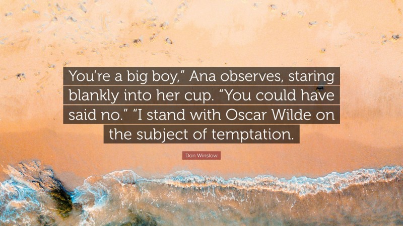 Don Winslow Quote: “You’re a big boy,” Ana observes, staring blankly into her cup. “You could have said no.” “I stand with Oscar Wilde on the subject of temptation.”