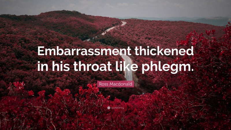 Ross Macdonald Quote: “Embarrassment thickened in his throat like phlegm.”