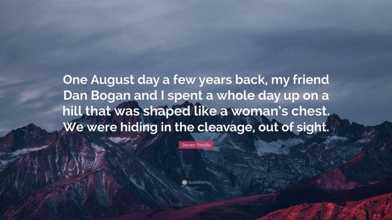 Steven Rinella Quote: “One August day a few years back, my friend Dan Bogan and I spent a whole day up on a hill that was shaped like a woman’s chest. We were hiding in the cleavage, out of sight.”