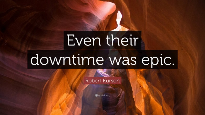 Robert Kurson Quote: “Even their downtime was epic.”