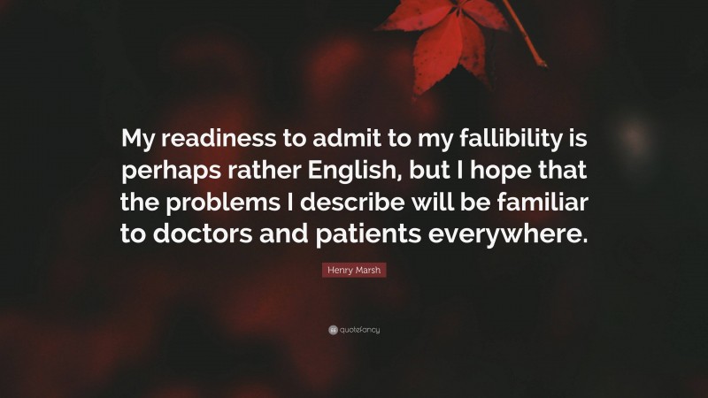 Henry Marsh Quote: “My readiness to admit to my fallibility is perhaps rather English, but I hope that the problems I describe will be familiar to doctors and patients everywhere.”