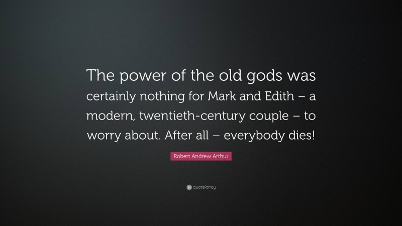 Robert Andrew Arthur Quote: “The power of the old gods was certainly nothing for Mark and Edith – a modern, twentieth-century couple – to worry about. After all – everybody dies!”
