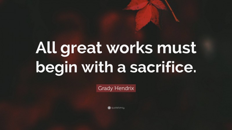 Grady Hendrix Quote: “All great works must begin with a sacrifice.”