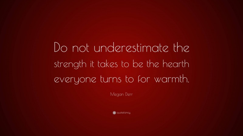 Megan Derr Quote: “Do not underestimate the strength it takes to be the hearth everyone turns to for warmth.”