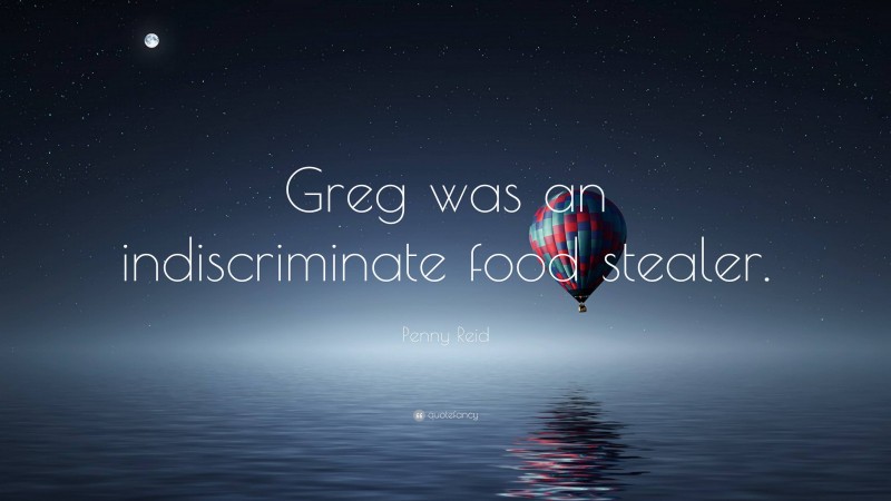 Penny Reid Quote: “Greg was an indiscriminate food stealer.”