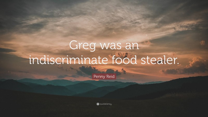 Penny Reid Quote: “Greg was an indiscriminate food stealer.”