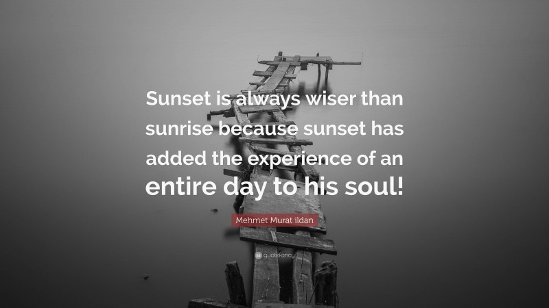 Mehmet Murat ildan Quote: “Sunset is always wiser than sunrise because sunset has added the experience of an entire day to his soul!”