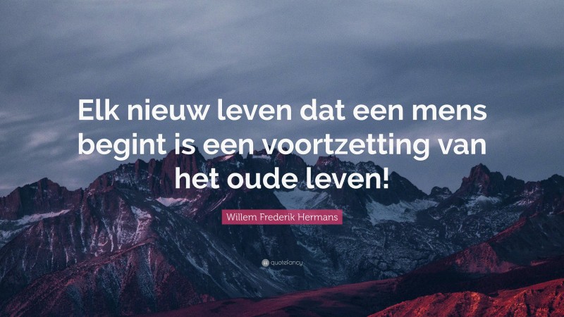 Willem Frederik Hermans Quote: “Elk nieuw leven dat een mens begint is een voortzetting van het oude leven!”