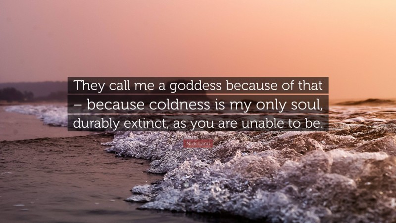 Nick Land Quote: “They call me a goddess because of that – because coldness is my only soul, durably extinct, as you are unable to be.”