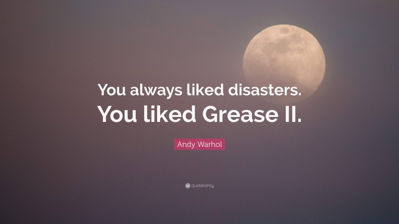 Andy Warhol Quote: “You always liked disasters. You liked Grease II.”