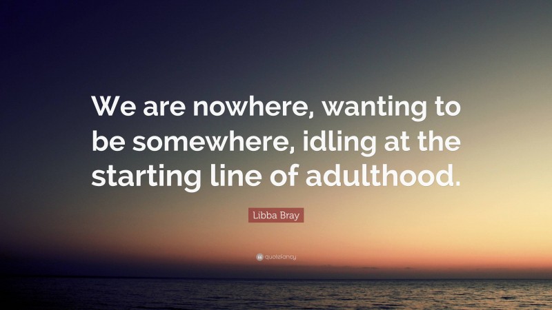 Libba Bray Quote: “We are nowhere, wanting to be somewhere, idling at the starting line of adulthood.”