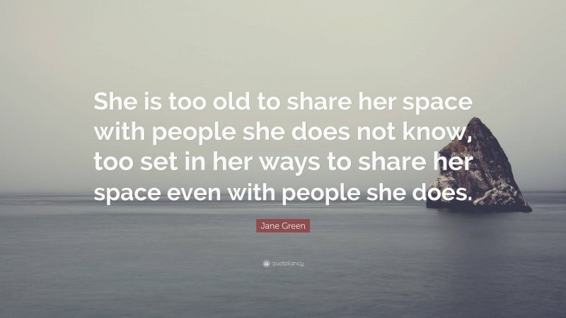 Jane Green Quote: “She is too old to share her space with people she does not know, too set in her ways to share her space even with people she does.”