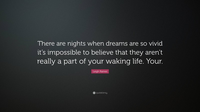 Leigh Raines Quote: “There are nights when dreams are so vivid it’s impossible to believe that they aren’t really a part of your waking life. Your.”