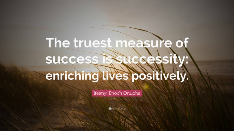 Ifeanyi Enoch Onuoha Quote: “The truest measure of success is successity: enriching lives positively.”