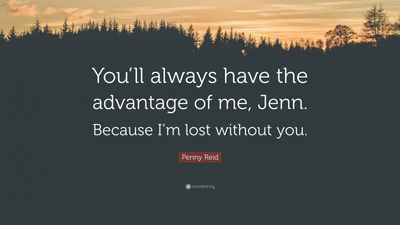 Penny Reid Quote: “You’ll always have the advantage of me, Jenn. Because I’m lost without you.”