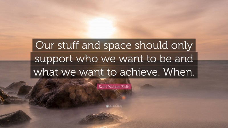 Evan Michael Zislis Quote: “Our stuff and space should only support who we want to be and what we want to achieve. When.”