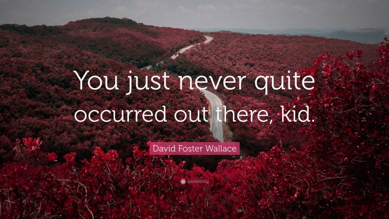 David Foster Wallace Quote: “You just never quite occurred out there, kid.”