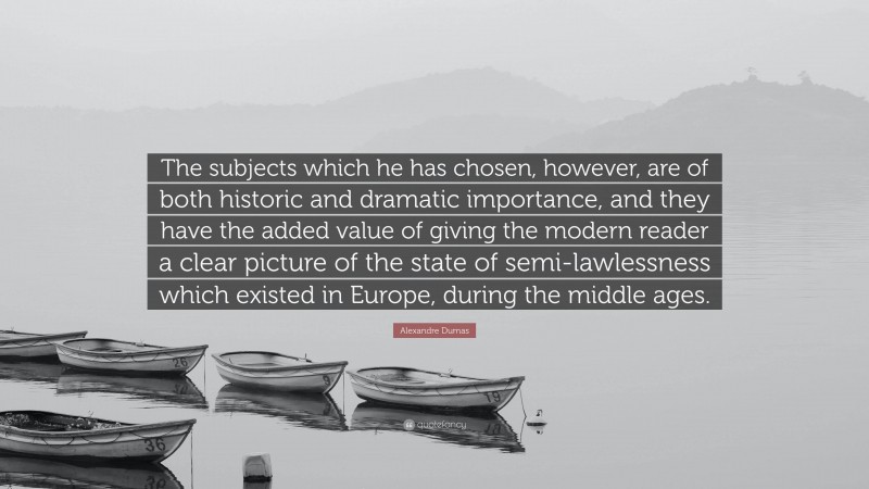 Alexandre Dumas Quote: “The subjects which he has chosen, however, are of both historic and dramatic importance, and they have the added value of giving the modern reader a clear picture of the state of semi-lawlessness which existed in Europe, during the middle ages.”