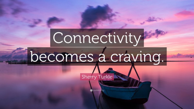 Sherry Turkle Quote: “Connectivity becomes a craving.”