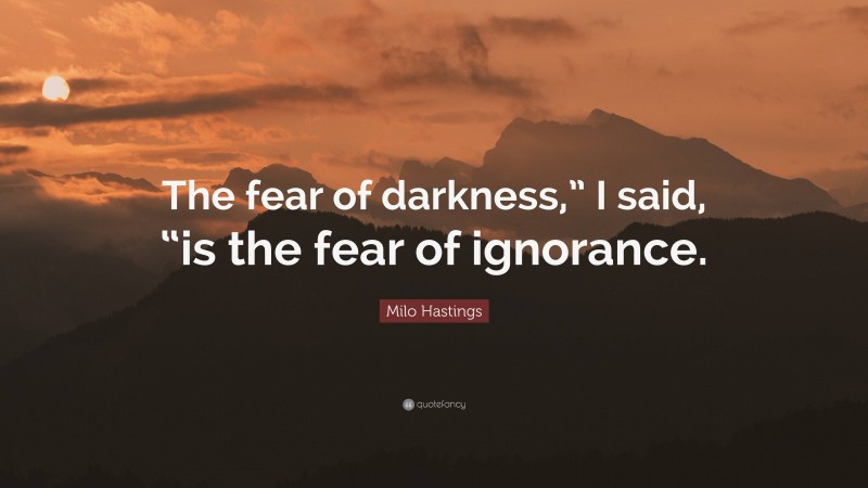 Milo Hastings Quote: “The fear of darkness,” I said, “is the fear of ignorance.”