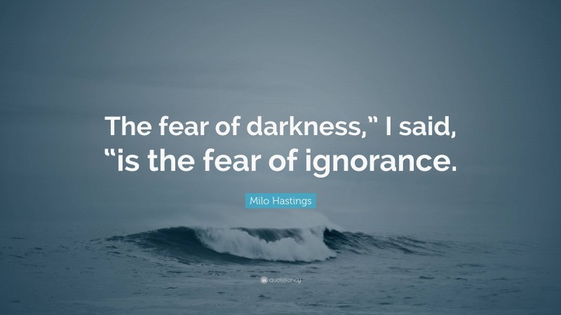 Milo Hastings Quote: “The fear of darkness,” I said, “is the fear of ignorance.”