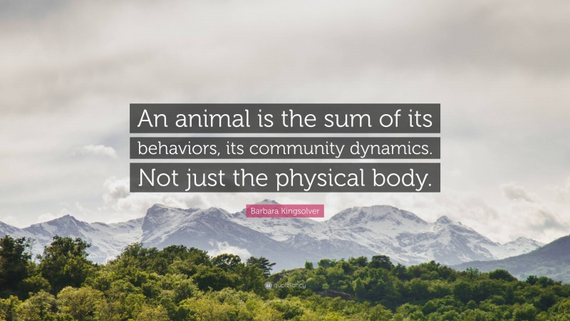Barbara Kingsolver Quote: “An animal is the sum of its behaviors, its community dynamics. Not just the physical body.”