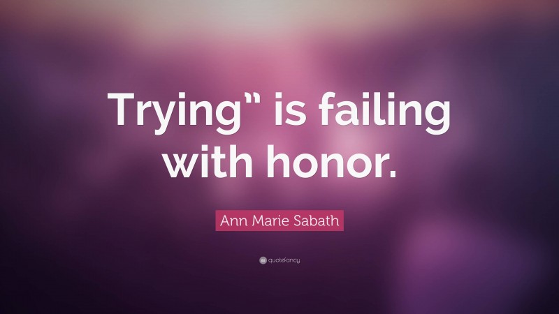 Ann Marie Sabath Quote: “Trying” is failing with honor.”