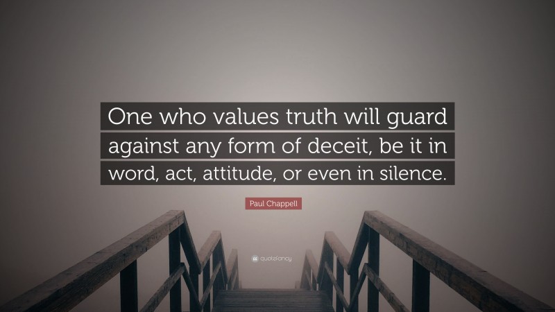 Paul Chappell Quote: “One who values truth will guard against any form of deceit, be it in word, act, attitude, or even in silence.”