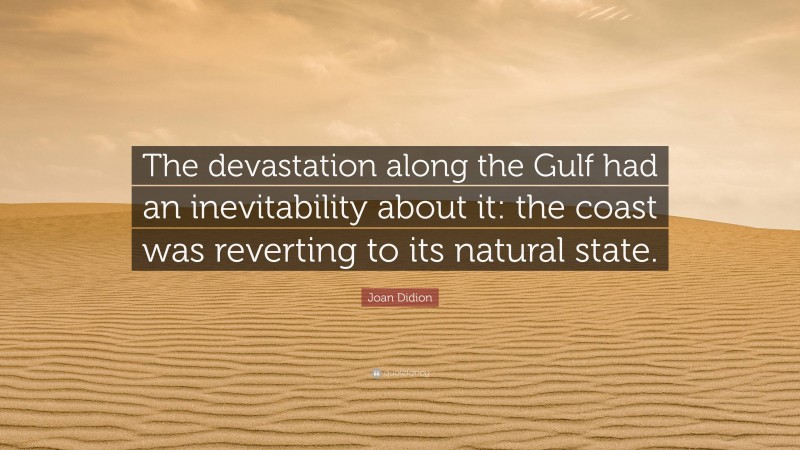 Joan Didion Quote: “The devastation along the Gulf had an inevitability about it: the coast was reverting to its natural state.”