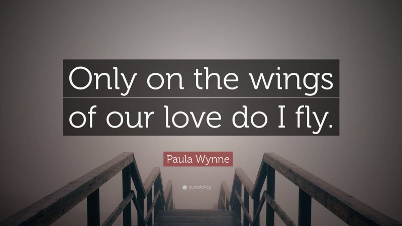 Paula Wynne Quote: “Only on the wings of our love do I fly.”
