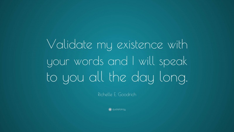 Richelle E. Goodrich Quote: “Validate my existence with your words and I will speak to you all the day long.”