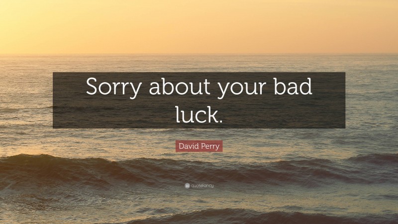 David Perry Quote: “Sorry about your bad luck.”