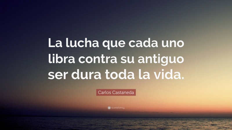 Carlos Castaneda Quote: “La lucha que cada uno libra contra su antiguo ser dura toda la vida.”