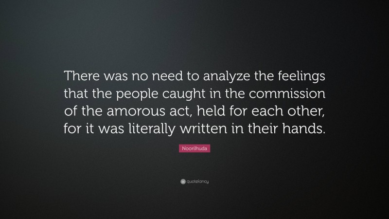 Noorilhuda Quote: “There was no need to analyze the feelings that the people caught in the commission of the amorous act, held for each other, for it was literally written in their hands.”