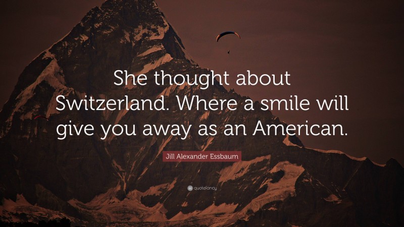 Jill Alexander Essbaum Quote: “She thought about Switzerland. Where a smile will give you away as an American.”