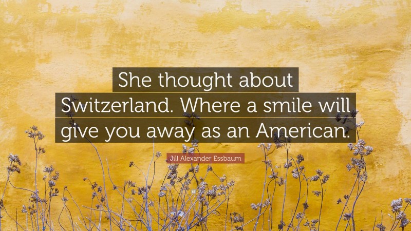 Jill Alexander Essbaum Quote: “She thought about Switzerland. Where a smile will give you away as an American.”