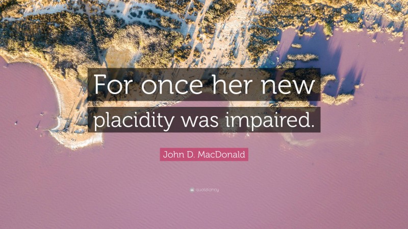 John D. MacDonald Quote: “For once her new placidity was impaired.”