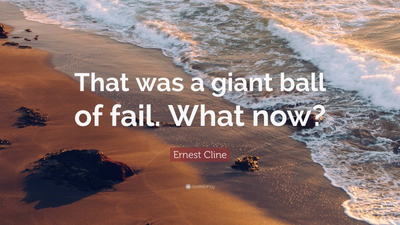 Ernest Cline Quote: “That was a giant ball of fail. What now?”