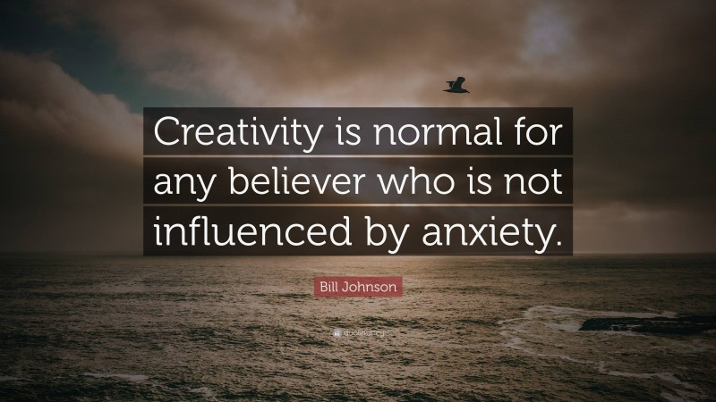 Bill Johnson Quote: “Creativity is normal for any believer who is not influenced by anxiety.”