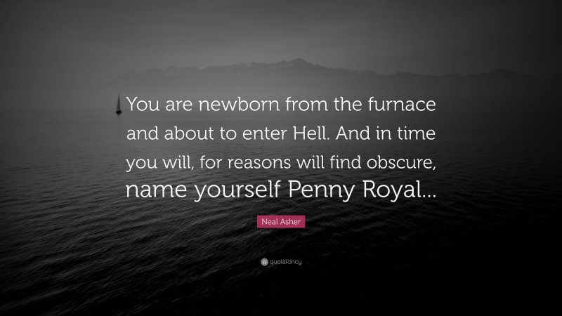 Neal Asher Quote: “You are newborn from the furnace and about to enter Hell. And in time you will, for reasons will find obscure, name yourself Penny Royal...”